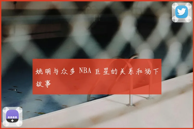 姚明与众多 NBA 巨星的关系和场下故事