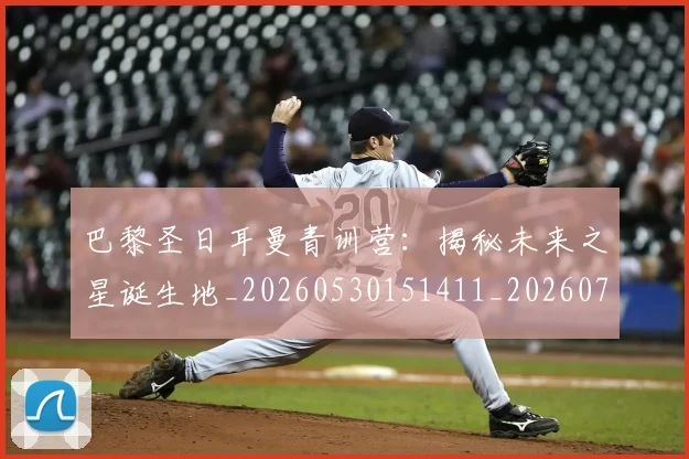 巴黎圣日耳曼青训营：揭秘未来之星诞生地_20260530151411_20260707151442