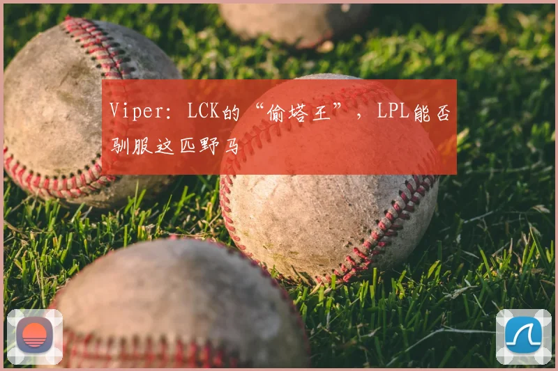 Viper：LCK的“偷塔王”，LPL能否驯服这匹野马