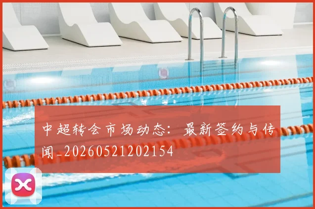 中超转会市场动态：最新签约与传闻_20260521202154