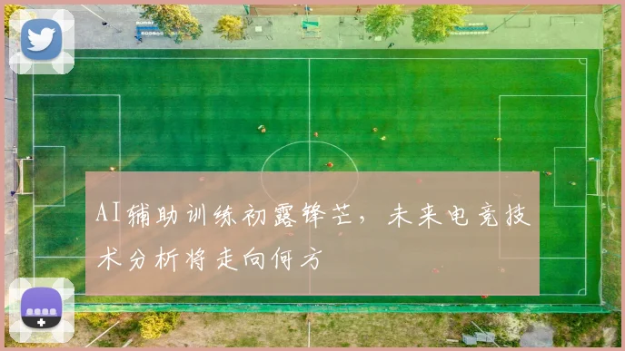 AI辅助训练初露锋芒，未来电竞技术分析将走向何方