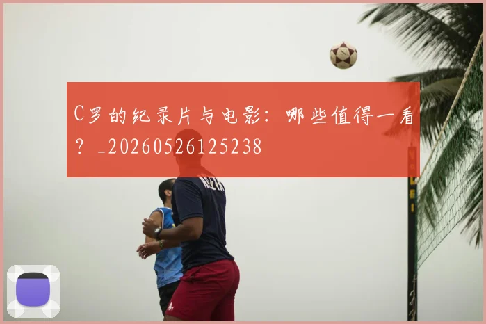 C罗的纪录片与电影:哪些值得一看?_20260526125238