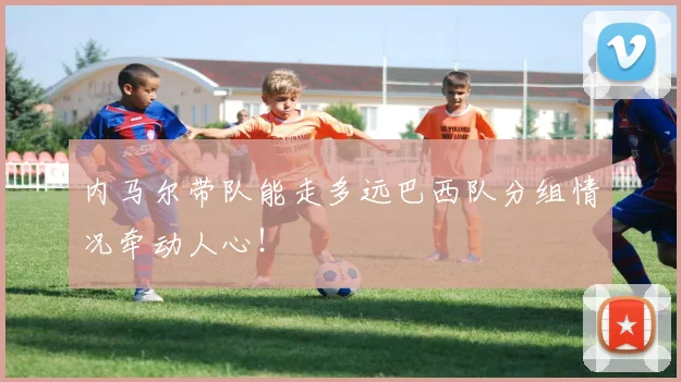 内马尔带队能走多远巴西队分组情况牵动人心！
