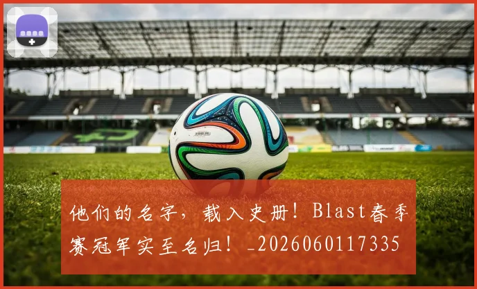 他们的名字，载入史册！Blast春季赛冠军实至名归！_20260601173353