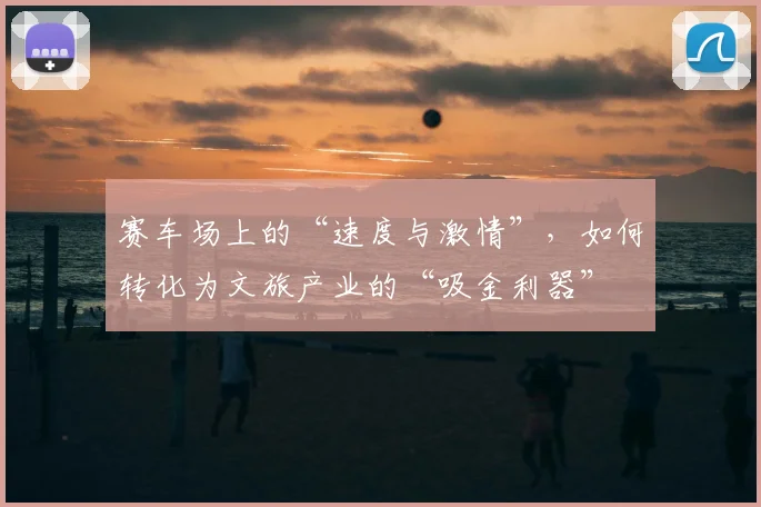 赛车场上的“速度与激情”，如何转化为文旅产业的“吸金利器”