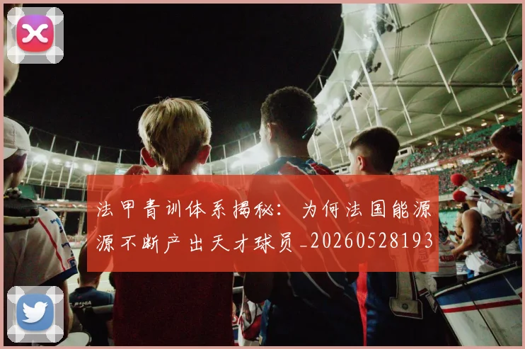 法甲青训体系揭秘：为何法国能源源不断产出天才球员_20260528193517
