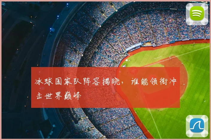 冰球国家队阵容揭晓，谁能领衔冲击世界巅峰