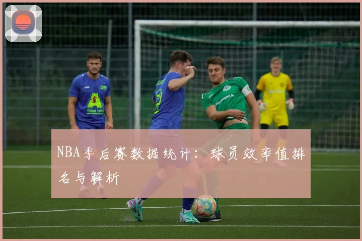 NBA季后赛数据统计:球员效率值排名与解析