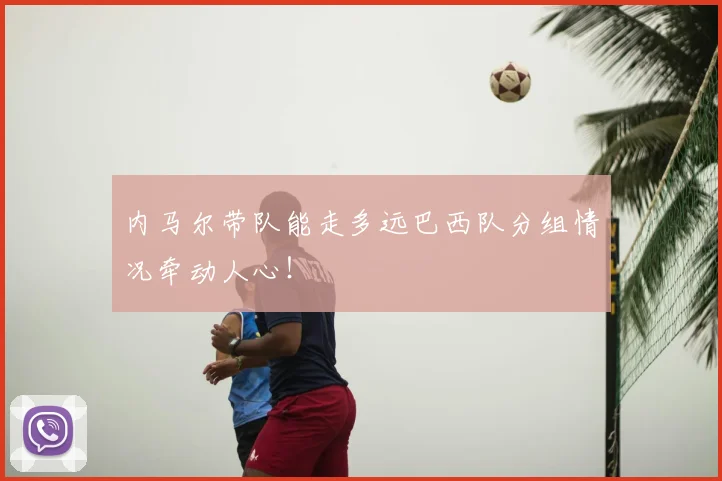 内马尔带队能走多远巴西队分组情况牵动人心！