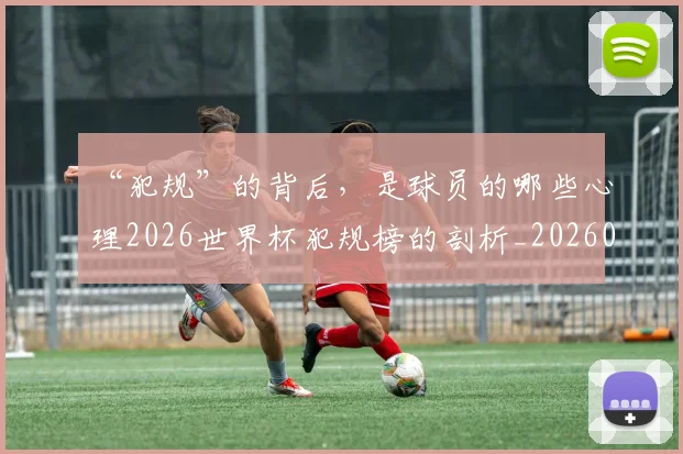 “犯规”的背后,是球员的哪些心理2026世界杯犯规榜的剖析_20260530144015_20260702172823