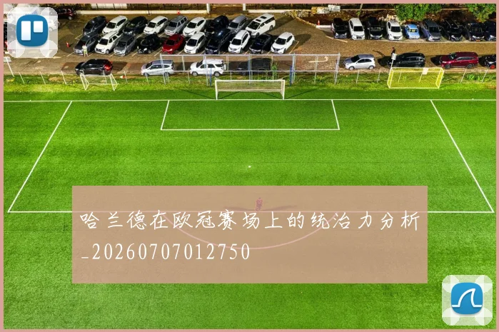 哈兰德在欧冠赛场上的统治力分析_20260707012750