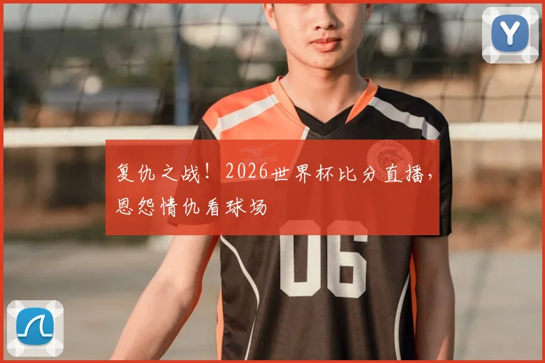复仇之战！2026世界杯比分直播，恩怨情仇看球场