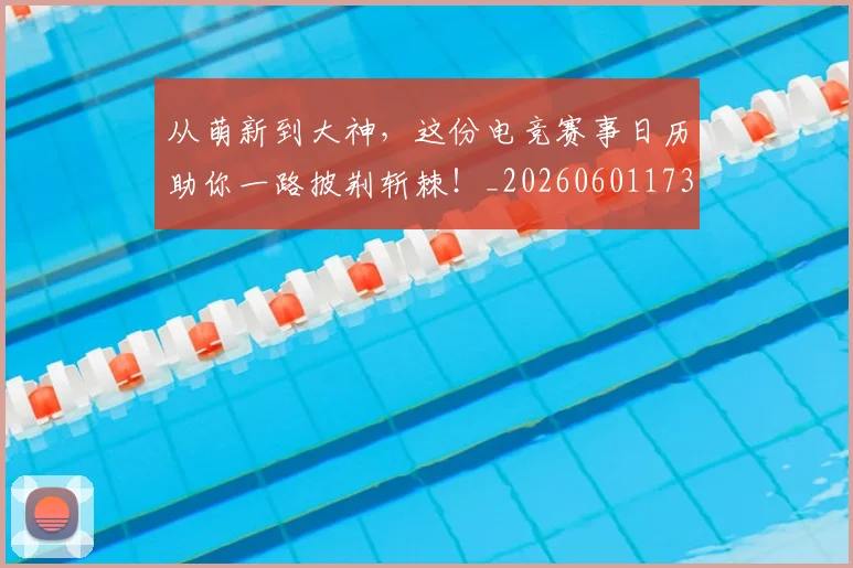 从萌新到大神，这份电竞赛事日历助你一路披荆斩棘！_20260601173205