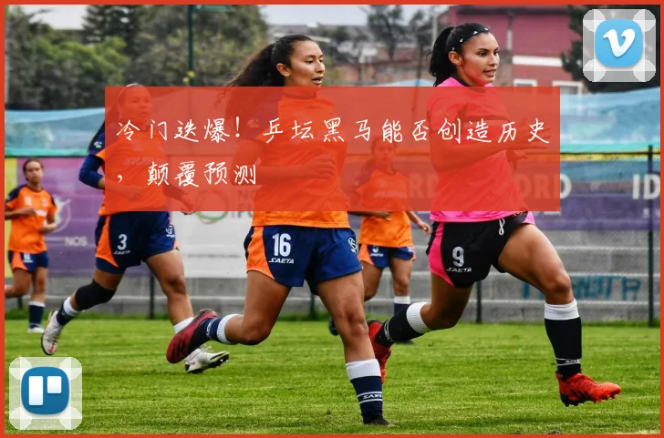冷门迭爆！乒坛黑马能否创造历史，颠覆预测