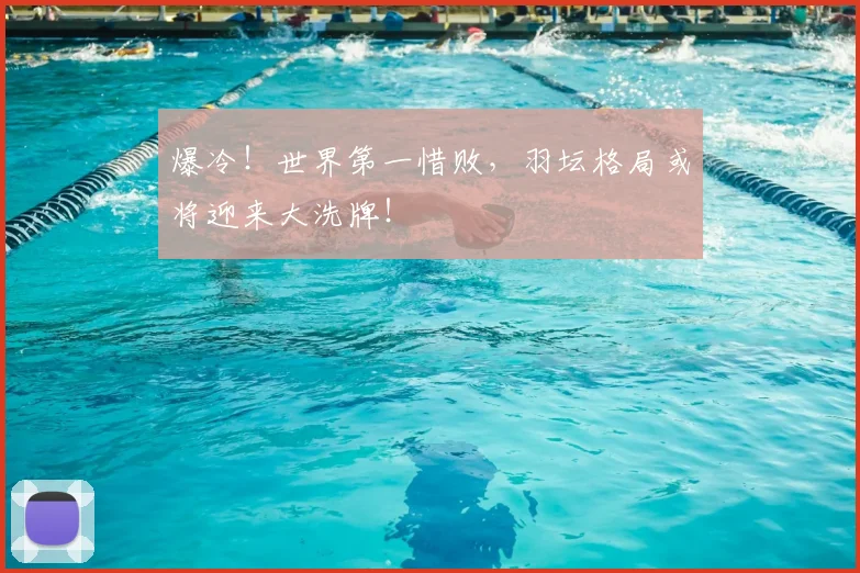 爆冷！世界第一惜败，羽坛格局或将迎来大洗牌！