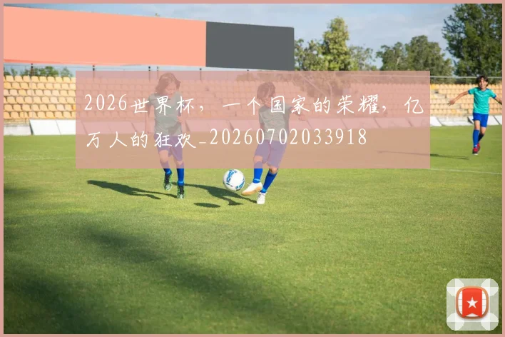 2026世界杯,一个国家的荣耀,亿万人的狂欢_20260702033918
