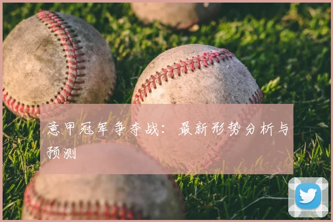 意甲冠军争夺战：最新形势分析与预测