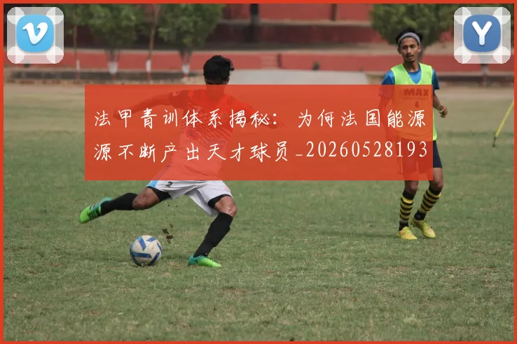法甲青训体系揭秘:为何法国能源源不断产出天才球员_20260528193517