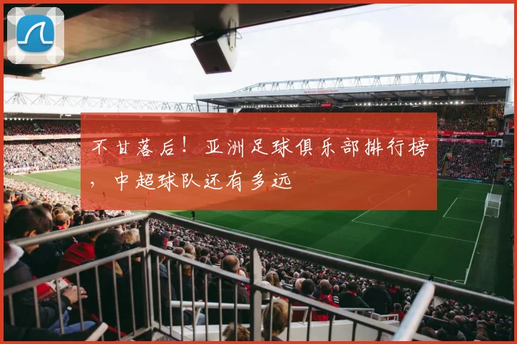 不甘落后！亚洲足球俱乐部排行榜，中超球队还有多远