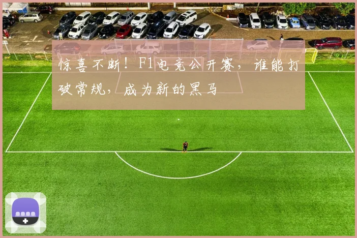 惊喜不断!F1电竞公开赛,谁能打破常规,成为新的黑马