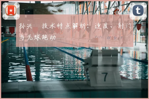 孙兴慜技术特点解析：速度、射门与无球跑动