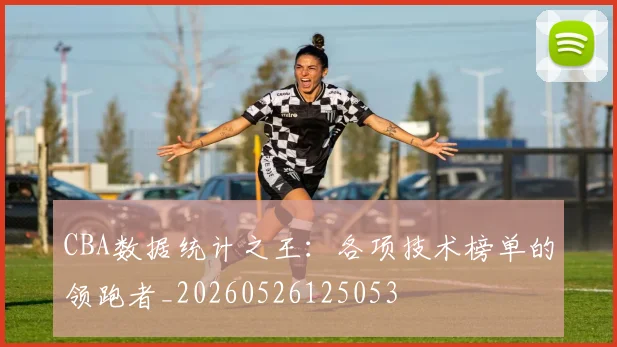 CBA数据统计之王：各项技术榜单的领跑者_20260526125053