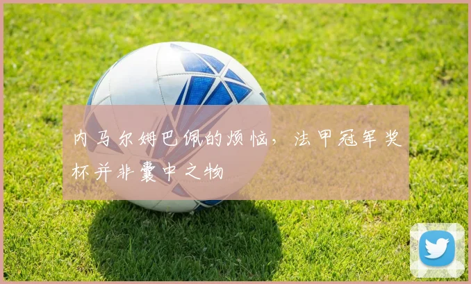 内马尔姆巴佩的烦恼，法甲冠军奖杯并非囊中之物
