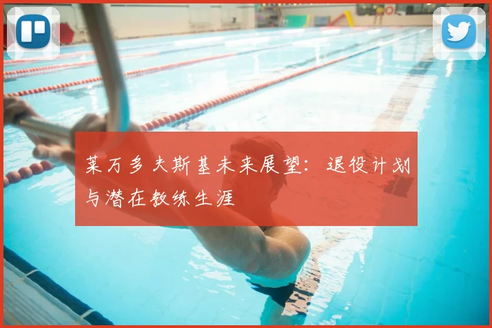 莱万多夫斯基未来展望：退役计划与潜在教练生涯