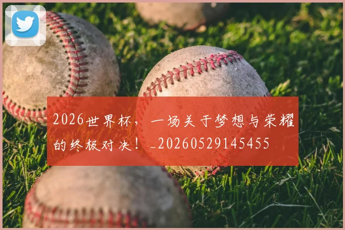 2026世界杯,一场关于梦想与荣耀的终极对决!_20260529145455