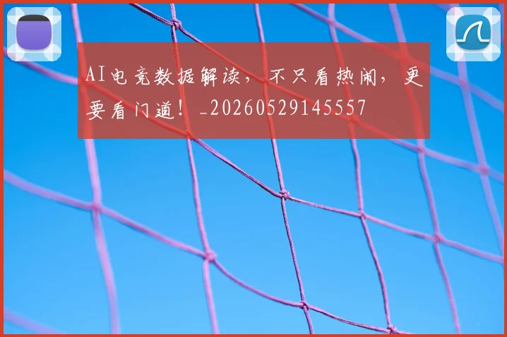 AI电竞数据解读，不只看热闹，更要看门道！_20260529145557