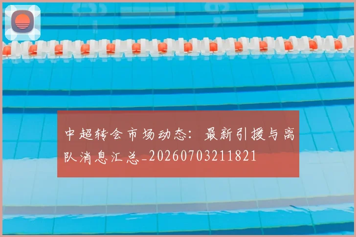 中超转会市场动态:最新引援与离队消息汇总_20260703211821