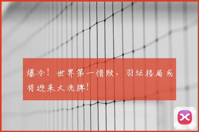 爆冷!世界第一惜败,羽坛格局或将迎来大洗牌!