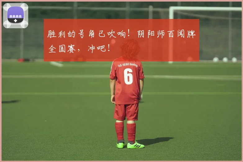 胜利的号角已吹响！阴阳师百闻牌全国赛，冲吧！