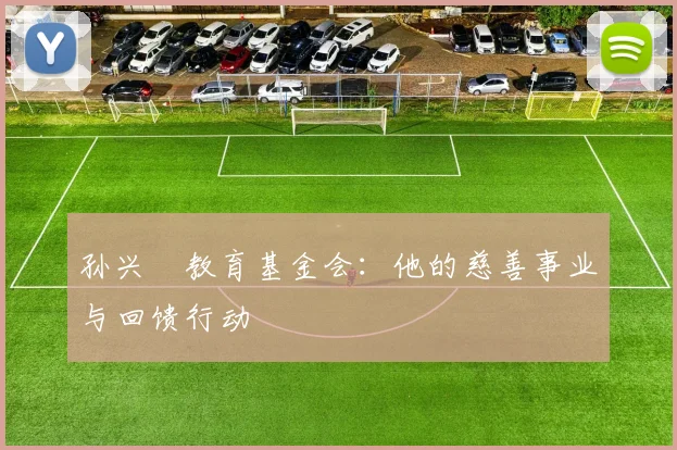 孙兴慜教育基金会：他的慈善事业与回馈行动