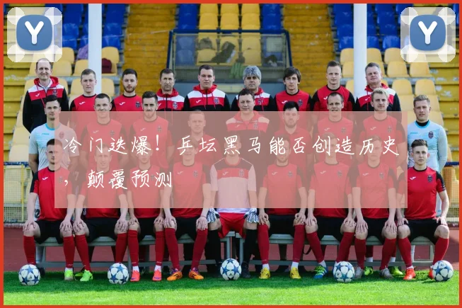 冷门迭爆！乒坛黑马能否创造历史，颠覆预测