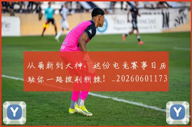 从萌新到大神,这份电竞赛事日历助你一路披荆斩棘!_20260601173205