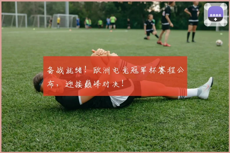 备战就绪！欧洲电竞冠军杯赛程公布，迎接巅峰对决！