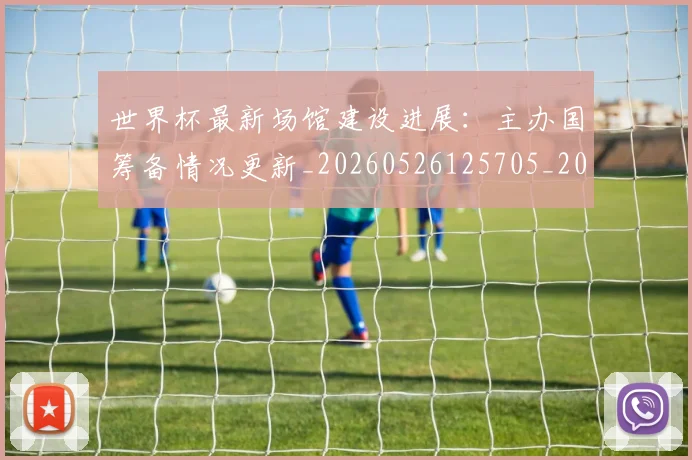 世界杯最新场馆建设进展:主办国筹备情况更新_20260526125705_20260703203332