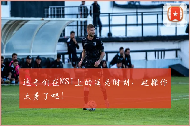 选手们在MSI上的高光时刻，这操作太秀了吧！