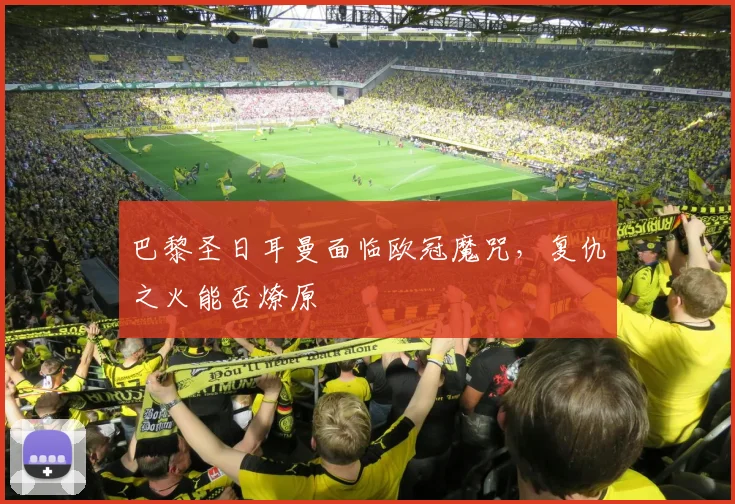 巴黎圣日耳曼面临欧冠魔咒，复仇之火能否燎原