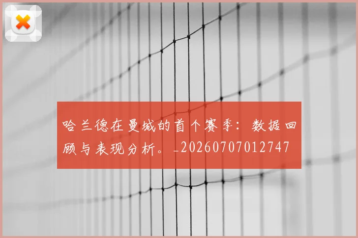 哈兰德在曼城的首个赛季:数据回顾与表现分析。_20260707012747