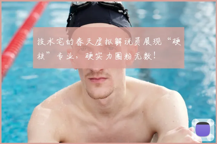 技术宅的春天虚拟解说员展现“硬核”专业，硬实力圈粉无数！