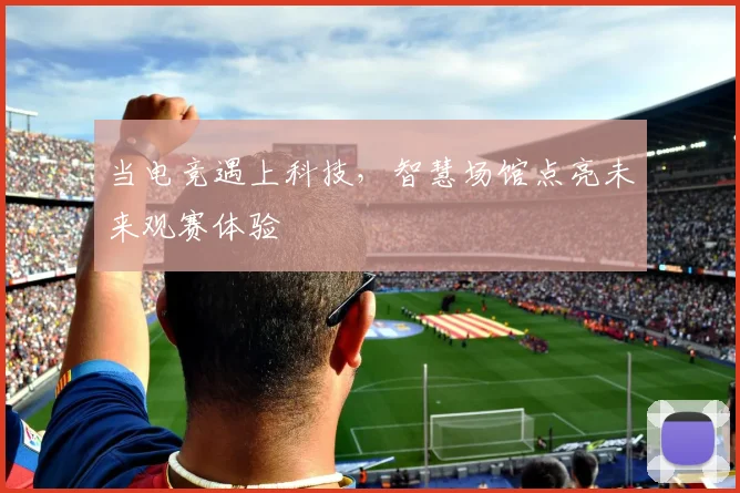 当电竞遇上科技，智慧场馆点亮未来观赛体验